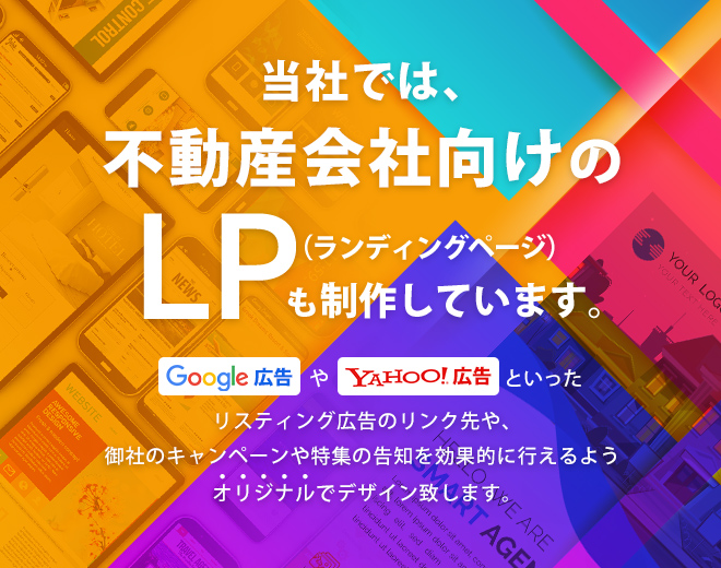 当社では、不動産会社向けのランディングページ（LP)も制作しています。
Google広告やYahoo!広告といったリスティング広告のリンク先や、御社のキャンペーンや特集の告知を効果的に行えるようオリジナルでデザイン致します。