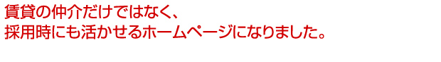 賃貸の仲介だけではなく、
採用時にも活かせるホームページになりました。